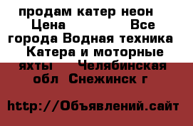 продам катер неон  › Цена ­ 550 000 - Все города Водная техника » Катера и моторные яхты   . Челябинская обл.,Снежинск г.